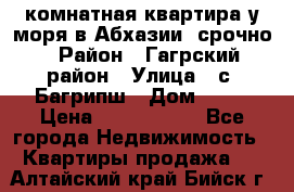 3 комнатная квартира у моря в Абхазии, срочно › Район ­ Гагрский район › Улица ­ с. Багрипш › Дом ­ 75 › Цена ­ 3 000 000 - Все города Недвижимость » Квартиры продажа   . Алтайский край,Бийск г.